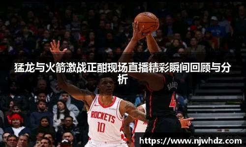 猛龙与火箭激战正酣现场直播精彩瞬间回顾与分析