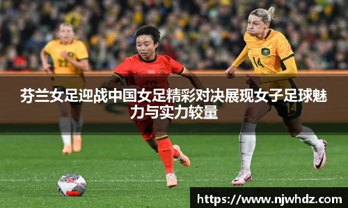 芬兰女足迎战中国女足精彩对决展现女子足球魅力与实力较量