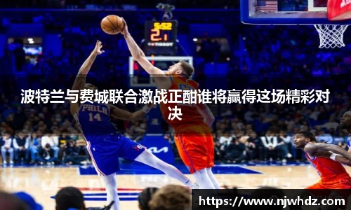 波特兰与费城联合激战正酣谁将赢得这场精彩对决
