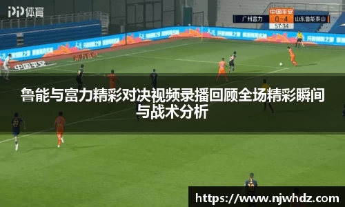 鲁能与富力精彩对决视频录播回顾全场精彩瞬间与战术分析