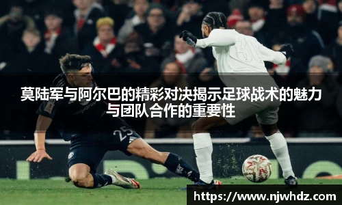 莫陆军与阿尔巴的精彩对决揭示足球战术的魅力与团队合作的重要性