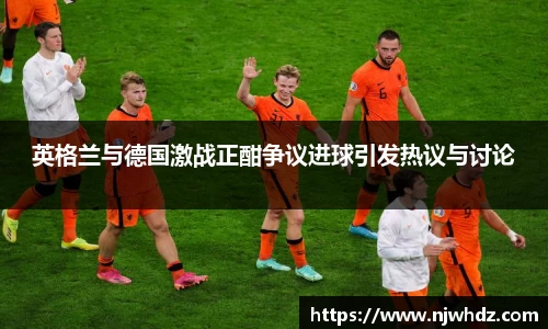 英格兰与德国激战正酣争议进球引发热议与讨论