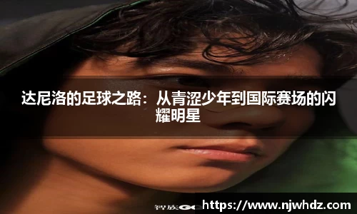 达尼洛的足球之路：从青涩少年到国际赛场的闪耀明星