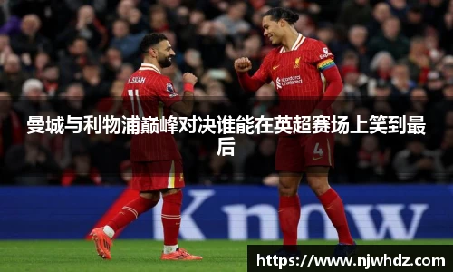 曼城与利物浦巅峰对决谁能在英超赛场上笑到最后