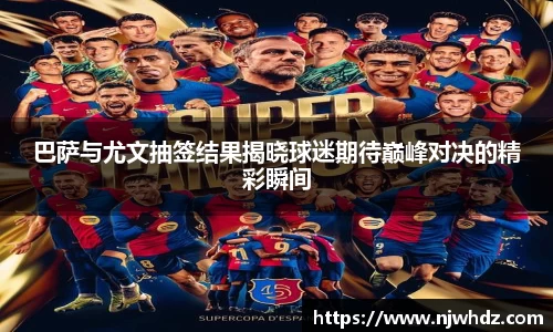 巴萨与尤文抽签结果揭晓球迷期待巅峰对决的精彩瞬间