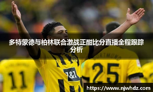 多特蒙德与柏林联合激战正酣比分直播全程跟踪分析