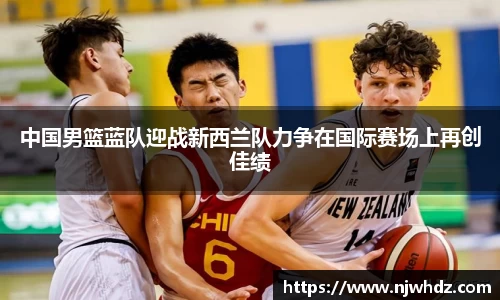 中国男篮蓝队迎战新西兰队力争在国际赛场上再创佳绩