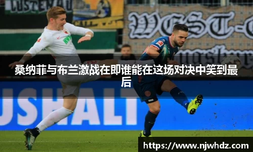 桑纳菲与布兰激战在即谁能在这场对决中笑到最后