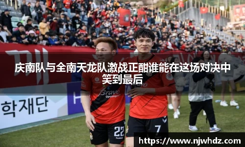 庆南队与全南天龙队激战正酣谁能在这场对决中笑到最后