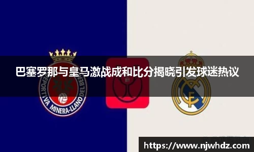 巴塞罗那与皇马激战成和比分揭晓引发球迷热议